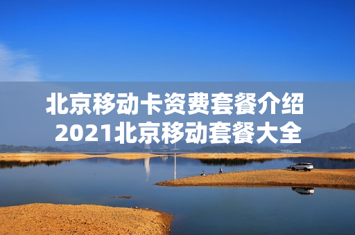 北京移动卡资费套餐介绍 2021北京移动套餐大全