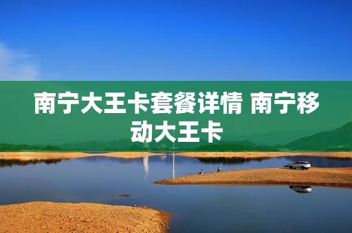 南宁大王卡套餐详情 南宁移动大王卡