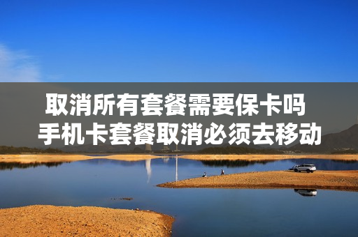 取消所有套餐需要保卡吗 手机卡套餐取消必须去移动大厅嘛