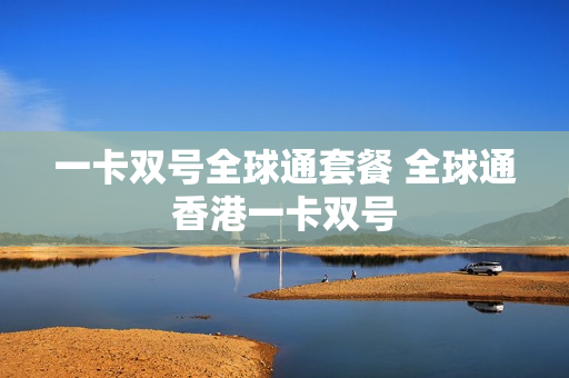 一卡双号全球通套餐 全球通香港一卡双号