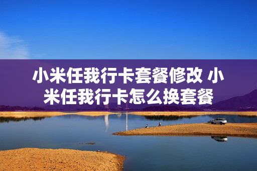 小米任我行卡套餐修改 小米任我行卡怎么换套餐