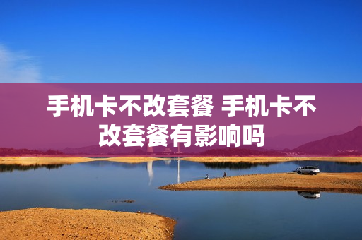 手机卡不改套餐 手机卡不改套餐有影响吗