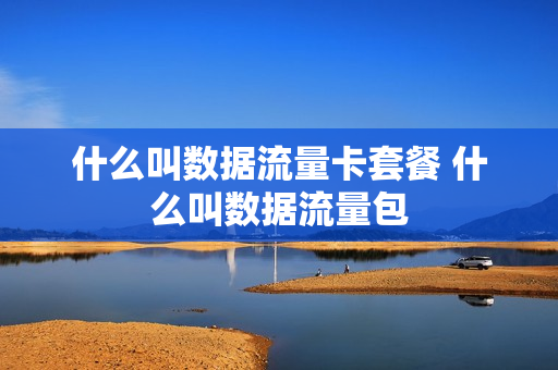 什么叫数据流量卡套餐 什么叫数据流量包