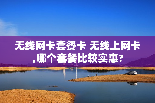 无线网卡套餐卡 无线上网卡,哪个套餐比较实惠?