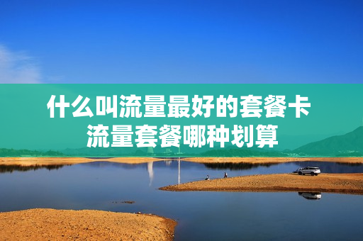什么叫流量最好的套餐卡 流量套餐哪种划算