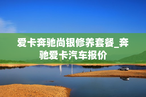 爱卡奔驰尚银修养套餐_奔驰爱卡汽车报价