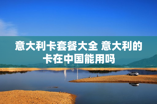 意大利卡套餐大全 意大利的卡在中国能用吗