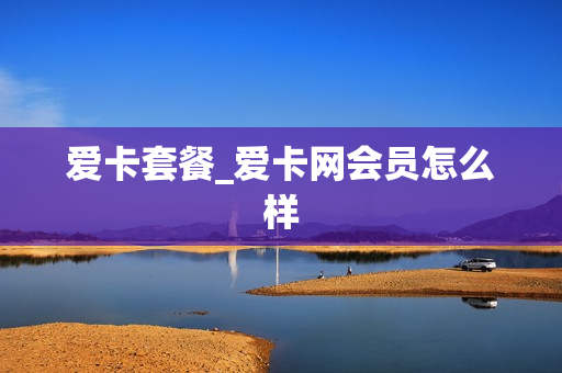 爱卡套餐_爱卡网会员怎么样