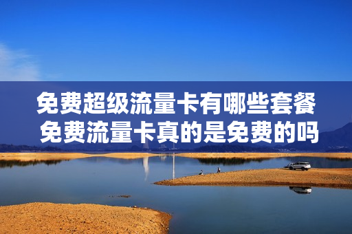免费超级流量卡有哪些套餐 免费流量卡真的是免费的吗