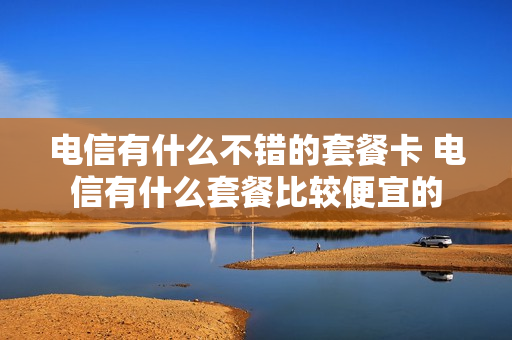 电信有什么不错的套餐卡 电信有什么套餐比较便宜的