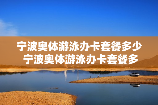 宁波奥体游泳办卡套餐多少 宁波奥体游泳办卡套餐多少钱一张