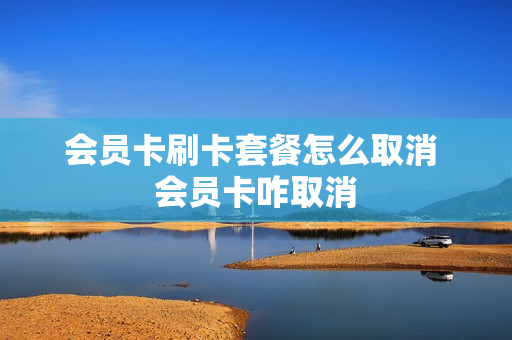 会员卡刷卡套餐怎么取消 会员卡咋取消