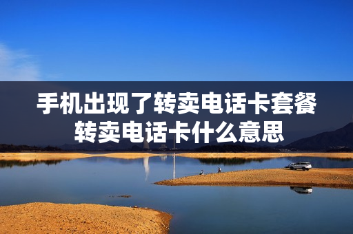 手机出现了转卖电话卡套餐 转卖电话卡什么意思