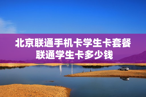 北京联通手机卡学生卡套餐 联通学生卡多少钱