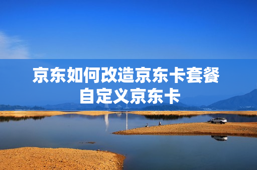 京东如何改造京东卡套餐 自定义京东卡