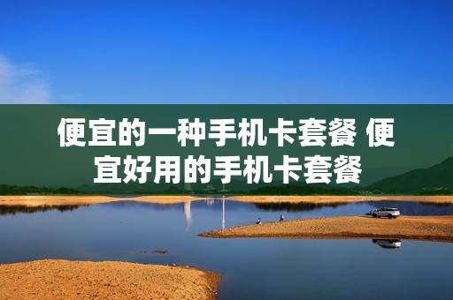 便宜的一种手机卡套餐 便宜好用的手机卡套餐