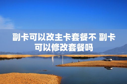 副卡可以改主卡套餐不 副卡可以修改套餐吗