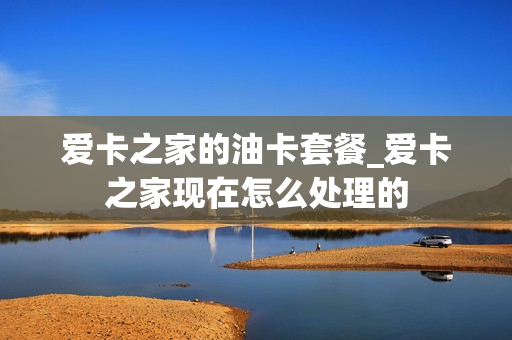 爱卡之家的油卡套餐_爱卡之家现在怎么处理的