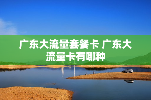 广东大流量套餐卡 广东大流量卡有哪种