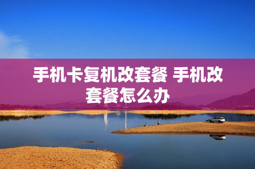 手机卡复机改套餐 手机改套餐怎么办