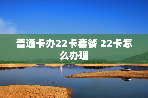 普通卡办22卡套餐 22卡怎么办理