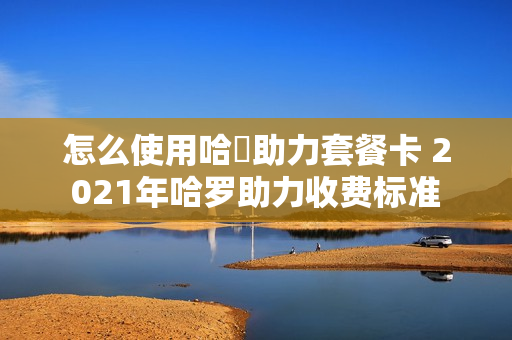 怎么使用哈啰助力套餐卡 2021年哈罗助力收费标准
