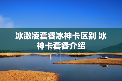 冰激凌套餐冰神卡区别 冰神卡套餐介绍