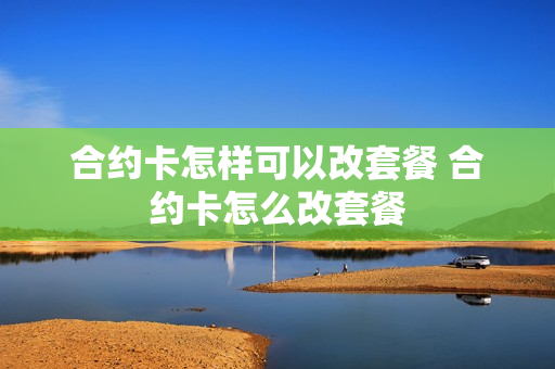 合约卡怎样可以改套餐 合约卡怎么改套餐