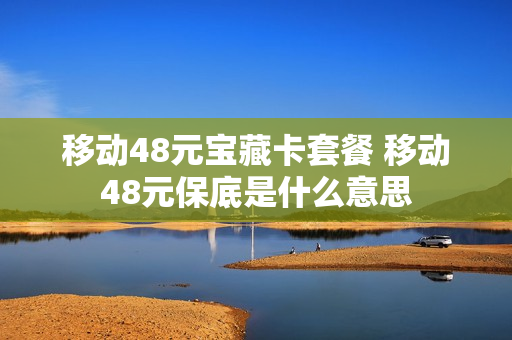 移动48元宝藏卡套餐 移动48元保底是什么意思
