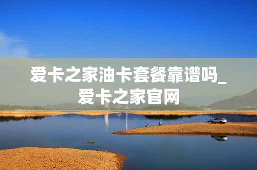 爱卡之家油卡套餐靠谱吗_爱卡之家官网