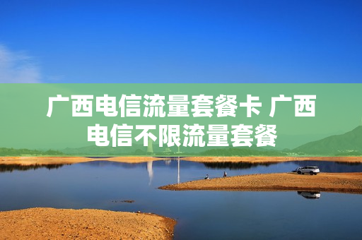 广西电信流量套餐卡 广西电信不限流量套餐