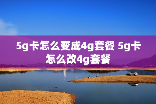 5g卡怎么变成4g套餐 5g卡怎么改4g套餐