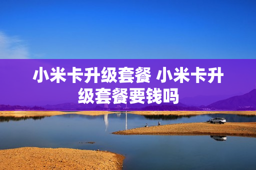 小米卡升级套餐 小米卡升级套餐要钱吗