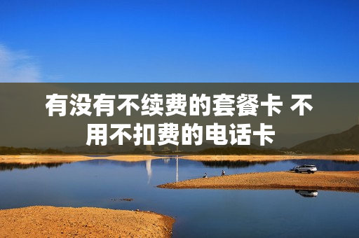 有没有不续费的套餐卡 不用不扣费的电话卡