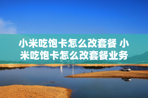 小米吃饱卡怎么改套餐 小米吃饱卡怎么改套餐业务