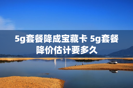5g套餐降成宝藏卡 5g套餐降价估计要多久