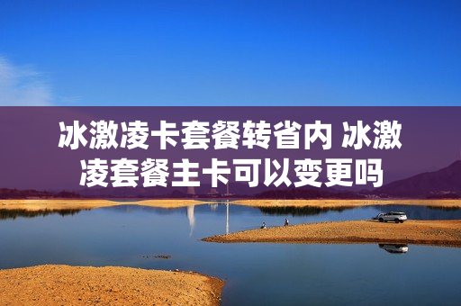 冰激凌卡套餐转省内 冰激凌套餐主卡可以变更吗