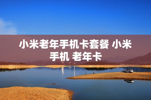 小米老年手机卡套餐 小米手机 老年卡