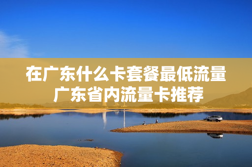在广东什么卡套餐最低流量 广东省内流量卡推荐
