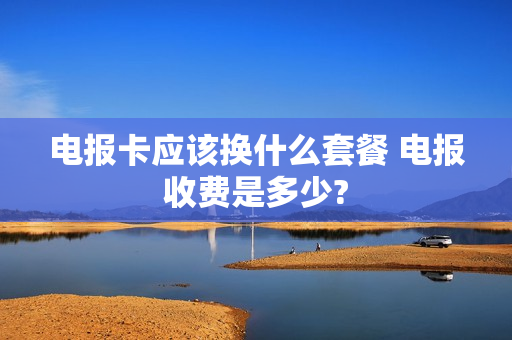 电报卡应该换什么套餐 电报收费是多少?