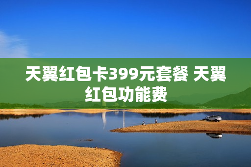 天翼红包卡399元套餐 天翼红包功能费