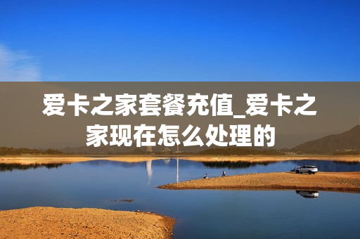 爱卡之家套餐充值_爱卡之家现在怎么处理的