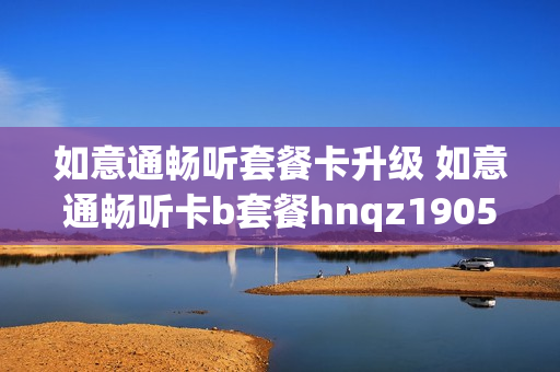 如意通畅听套餐卡升级 如意通畅听卡b套餐hnqz1905