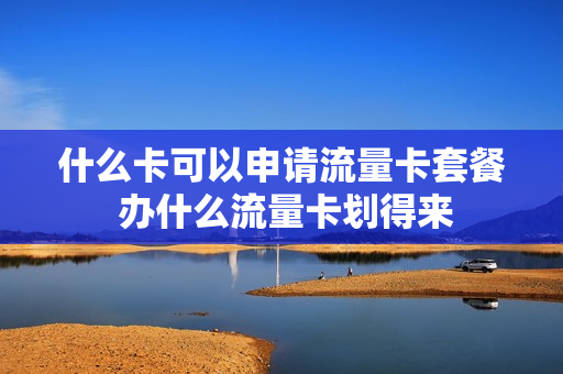 什么卡可以申请流量卡套餐 办什么流量卡划得来