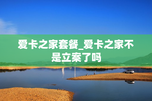 爱卡之家套餐_爱卡之家不是立案了吗