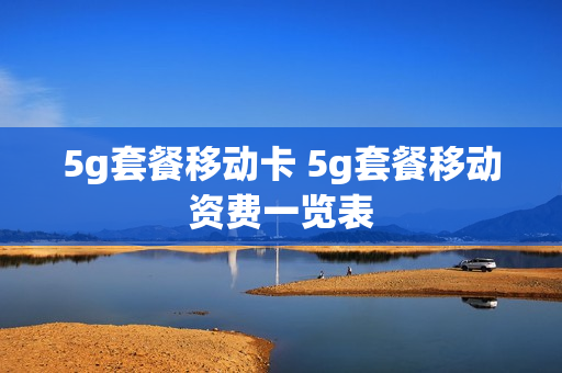 5g套餐移动卡 5g套餐移动资费一览表