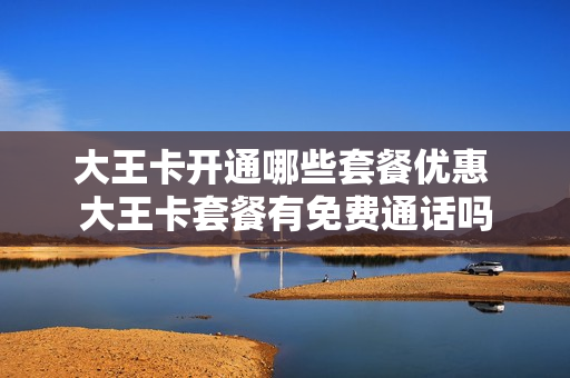 大王卡开通哪些套餐优惠 大王卡套餐有免费通话吗