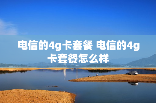电信的4g卡套餐 电信的4g卡套餐怎么样