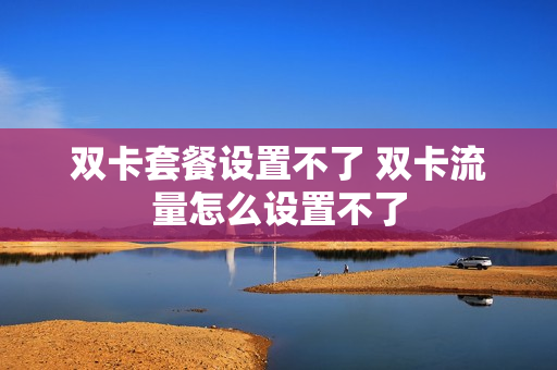 双卡套餐设置不了 双卡流量怎么设置不了