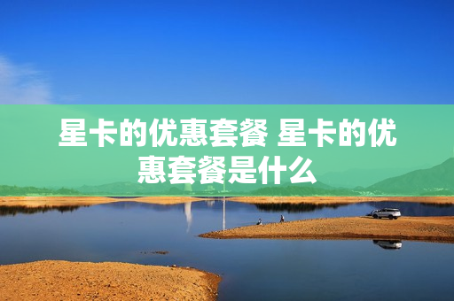 星卡的优惠套餐 星卡的优惠套餐是什么